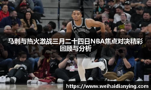 马刺与热火激战三月二十四日NBA焦点对决精彩回顾与分析
